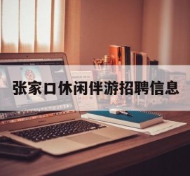 汕尾张家口休闲伴游雇用信息(张家口休闲伴游雇用信息最新)