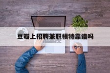 汕尾豆瓣上雇用兼职模特靠谱吗的简单介绍