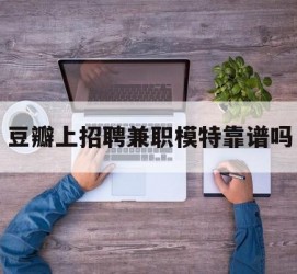 汕尾豆瓣上雇用兼职模特靠谱吗的简单介绍