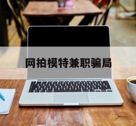 汕尾网拍模特兼职圈套(网拍兼职上当)
