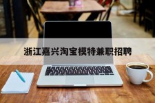 汕尾浙江嘉兴淘宝模特兼职雇用(浙江嘉兴淘宝模特兼职雇用信息)