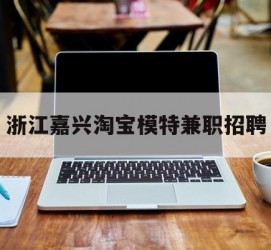 汕尾浙江嘉兴淘宝模特兼职雇用(浙江嘉兴淘宝模特兼职雇用信息)