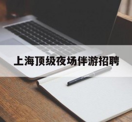 汕尾上海顶级夜场伴游雇用(上海顶级夜场伴游雇用网)