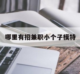 汕尾哪里有招兼职小个子模特(哪里有招兼职小个子模特的)