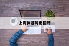 汕尾上海伴游纯出雇用(上海伴游雇用月入20)
