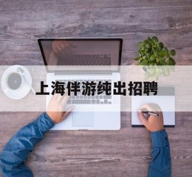 汕尾上海伴游纯出雇用(上海伴游雇用月入20)