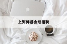 汕尾上海伴游会所雇用(上海伴游雇用月入20)