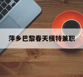 汕尾萍乡巴黎春天模特兼职(萍乡巴黎春天模特兼职雇用)