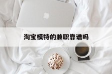汕尾淘宝模特的兼职靠谱吗(淘宝上的兼职模特是实的吗)