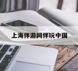 汕尾上海伴游网伴玩中国(上海游伴伴官网)