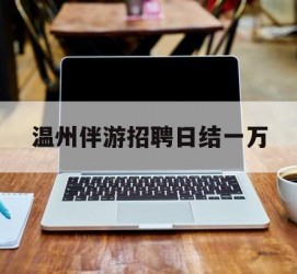 汕尾包罗温州伴游雇用日结一万的词条