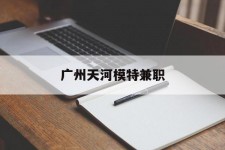 汕尾广州天河模特兼职(广州天河区雇用模特)