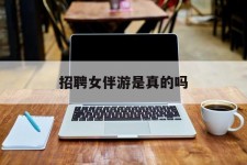 汕尾雇用女伴游是实的吗(私家伴游雇用信息是实的吗)