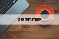 汕尾合肥南伴游雇用(合肥导游雇用信息)