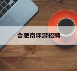 汕尾合肥南伴游雇用(合肥导游雇用信息)