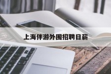 汕尾上海伴游外围雇用日薪(上海雇用伴游年薪8000万)
