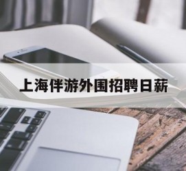 汕尾上海伴游外围雇用日薪(上海雇用伴游年薪8000万)