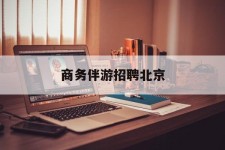 汕尾商务伴游雇用北京(北京旅游公司雇用伴游)