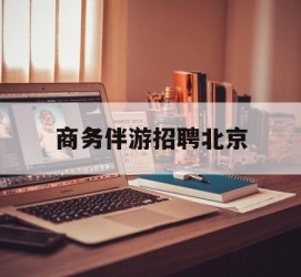 汕尾商务伴游雇用北京(北京旅游公司雇用伴游)