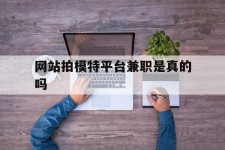 汕尾网站拍模特平台兼职是实的吗(网站拍模特平台兼职是实的吗吗)