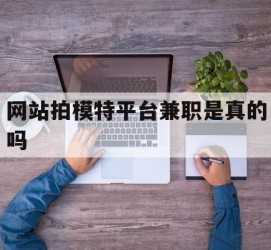 汕尾网站拍模特平台兼职是实的吗(网站拍模特平台兼职是实的吗吗)