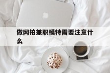 汕尾做网拍兼职模特需要留意什么(做网拍模特好欠好)