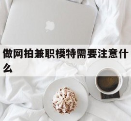 汕尾做网拍兼职模特需要留意什么(做网拍模特好欠好)