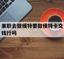 汕尾关于兼职去做模特要做模特卡交钱行吗的信息