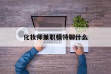 汕尾化装师兼职模特聊什么(兼职化装师怎么样)