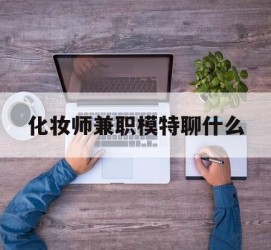 汕尾化装师兼职模特聊什么(兼职化装师怎么样)
